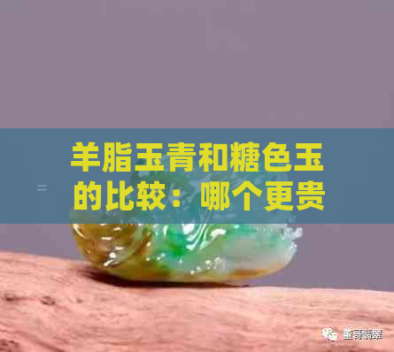 羊脂玉青和糖色玉的比较：哪个更贵？价格差异解析