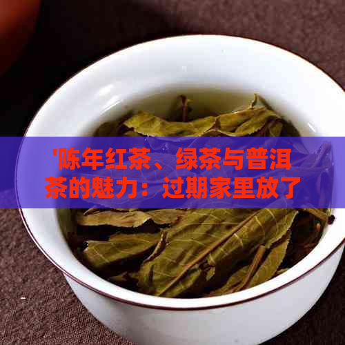 '陈年红茶、绿茶与普洱茶的魅力：过期家里放了几年还有用吗？'