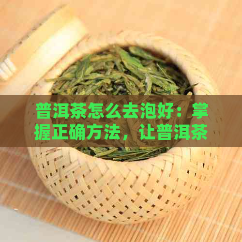 普洱茶怎么去泡好：掌握正确方法，让普洱茶更美味