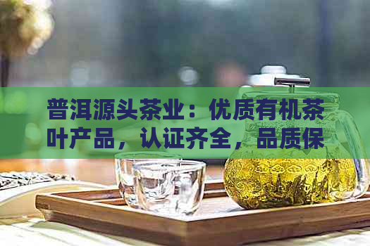 普洱源头茶业：优质有机茶叶产品，认证齐全，品质保障。