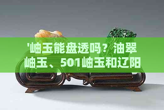 '岫玉能盘透吗？油翠岫玉、501岫玉和辽阳料的盘透原理是什么？'