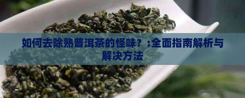 如何去除熟普洱茶的怪味？:全面指南解析与解决方法