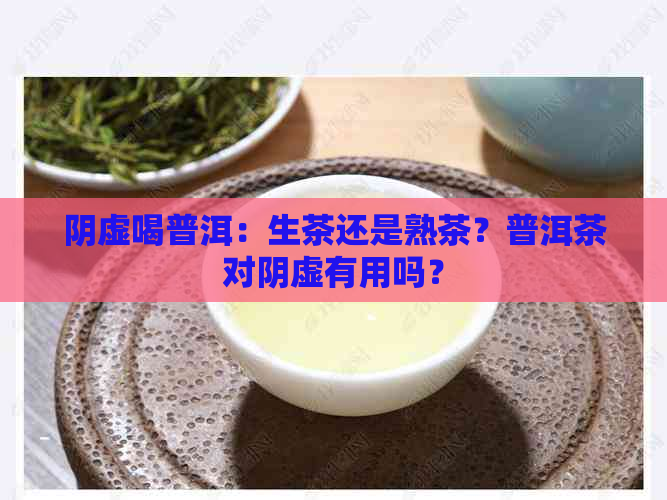 阴虚喝普洱：生茶还是熟茶？普洱茶对阴虚有用吗？