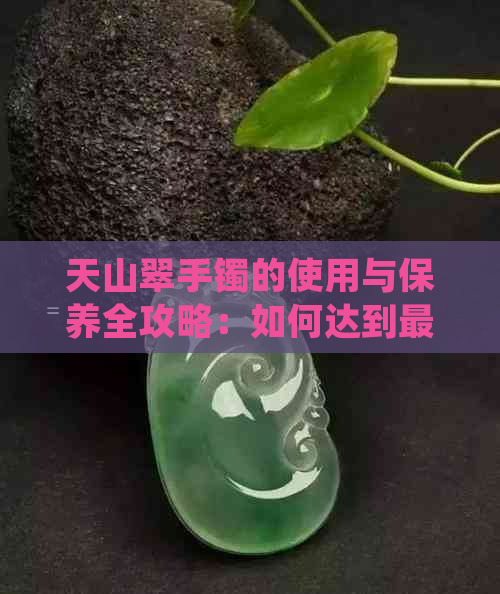 天山翠手镯的使用与保养全攻略：如何达到更佳效果并保持其美丽？