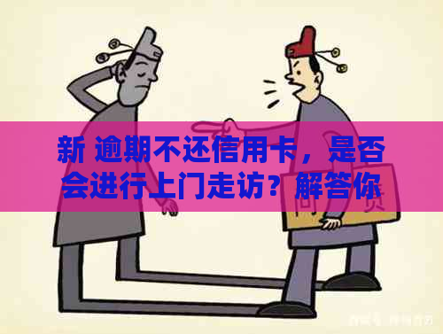 新 逾期不还信用卡，是否会进行上门走访？解答你的疑惑