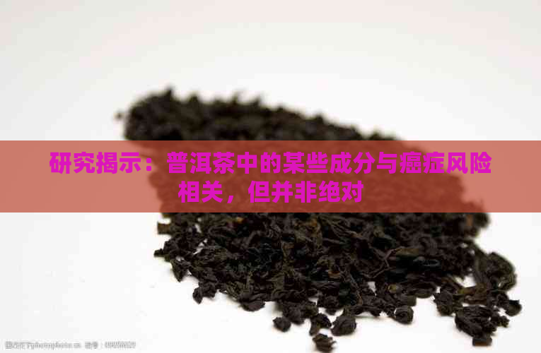 研究揭示：普洱茶中的某些成分与癌症风险相关，但并非绝对