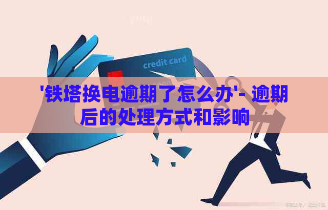 '铁塔换电逾期了怎么办'- 逾期后的处理方式和影响