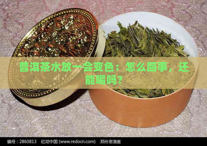 普洱茶水放一会变色：怎么回事，还能喝吗？