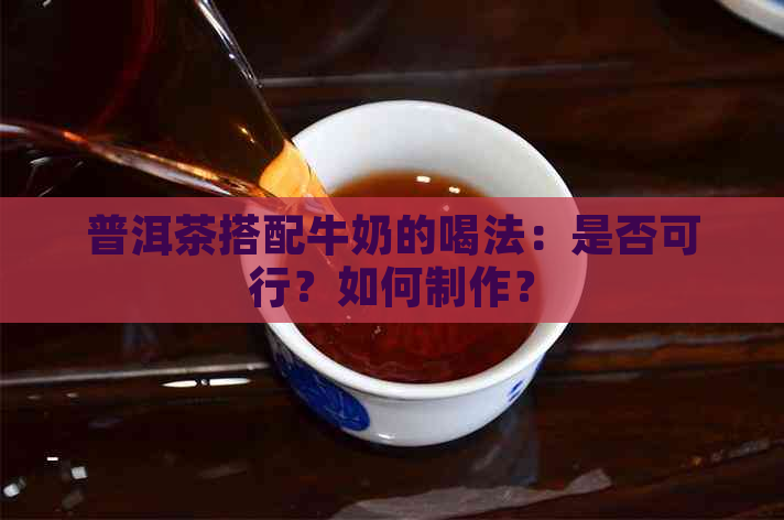 普洱茶搭配牛奶的喝法：是否可行？如何制作？