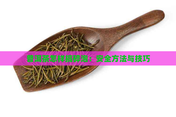 普洱茶怎样搞碎泡：安全方法与技巧