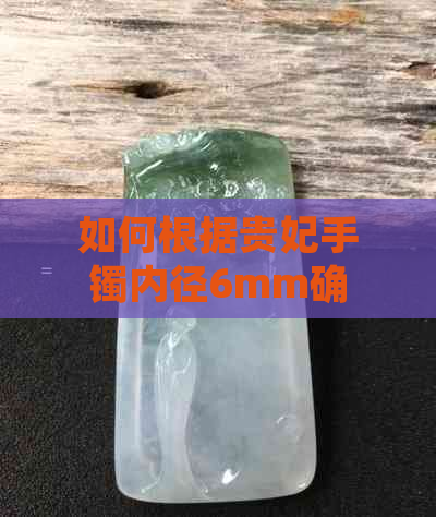 如何根据贵妃手镯内径6mm确定合适的圈口尺寸？附带翡翠手镯佩戴尺寸对照表