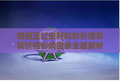 和田玉红皮籽料的价值及其价格影响因素全面解析