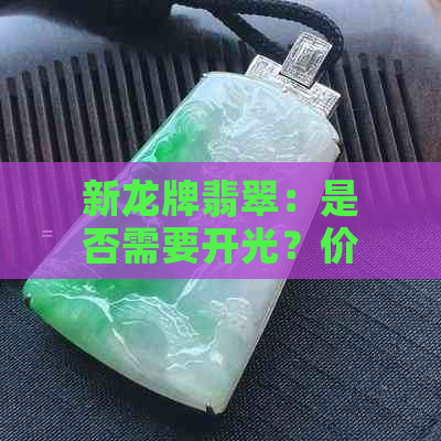 新龙牌翡翠：是否需要开光？价格是多少？如何鉴别真伪与选购建议