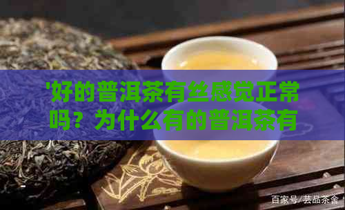 '好的普洱茶有丝感觉正常吗？为什么有的普洱茶有丝感觉？'