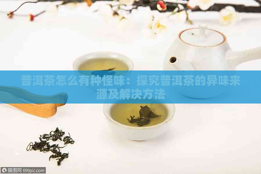 普洱茶怎么有种怪味：探究普洱茶的异味来源及解决方法