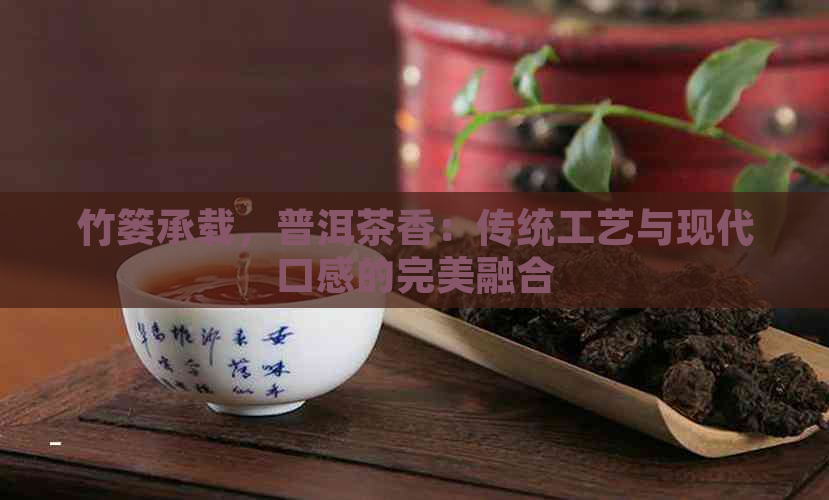 竹篓承载，普洱茶香：传统工艺与现代口感的完美融合