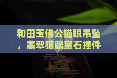 和田玉佛公猫眼吊坠，翡翠猫眼宝石挂件，佛教文化纪念品，送礼佳品