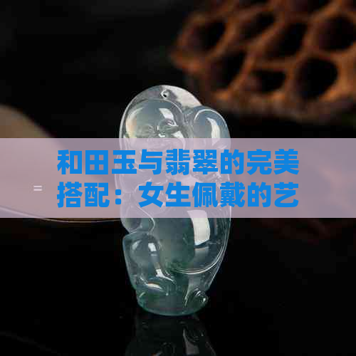 和田玉与翡翠的完美搭配：女生佩戴的艺术与文化