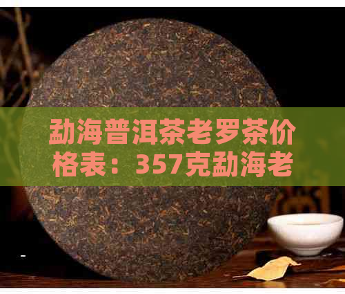 勐海普洱茶老罗茶价格表：357克勐海老普洱茶及勐海老树普洱茶价格