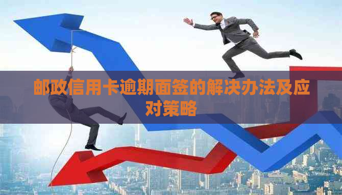 邮政信用卡逾期面签的解决办法及应对策略