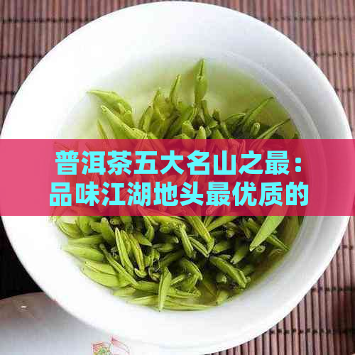 普洱茶五大名山之最：品味江湖地头更优质的十大茶叶山头排名榜