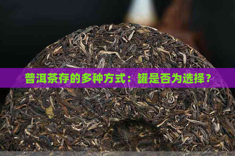 普洱茶存的多种方式：罐是否为选择？