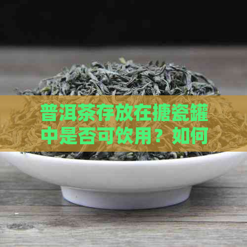 普洱茶存放在搪瓷罐中是否可饮用？如何正确保存普洱茶以保持其品质？