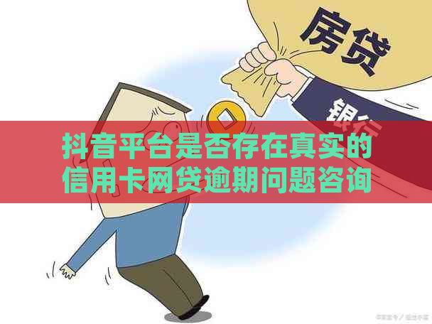 抖音平台是否存在真实的信用卡网贷逾期问题咨询？