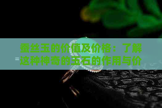 蚕丝玉的价值及价格：了解这种神奇的玉石的作用与价值