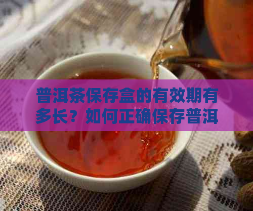 普洱茶保存盒的有效期有多长？如何正确保存普洱茶？