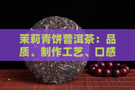 茉莉青饼普洱茶：品质、制作工艺、口感及功效全方位解析