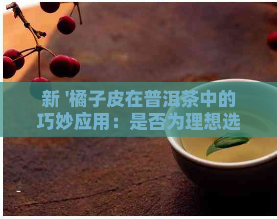 新 '橘子皮在普洱茶中的巧妙应用：是否为理想选择？'