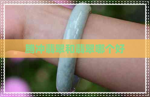 腾冲翡翠和翡翠哪个好