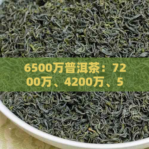 6500万普洱茶：7200万、4200万、5000万、1068万、几百万的各种价格普洱茶