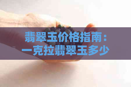 翡翠玉价格指南：一克拉翡翠玉多少钱？如何评估翡翠玉的价值？