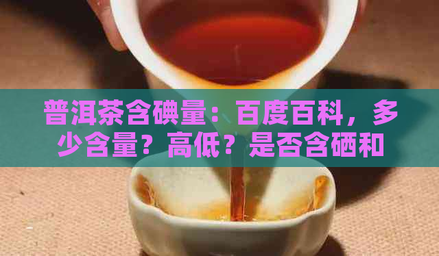 普洱茶含碘量：百度百科，多少含量？高低？是否含硒和EGCG?