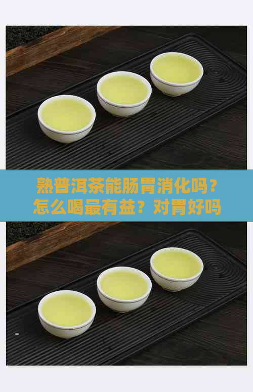 熟普洱茶能肠胃消化吗？怎么喝最有益？对胃好吗？帮助消化吗？对肠胃好吗？