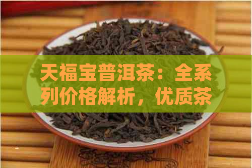 天福宝普洱茶：全系列价格解析，优质茶叶深度评测，投资指南与品鉴心得