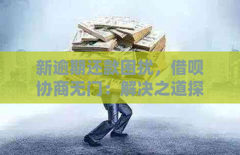 新逾期还款困扰，借呗协商无门：解决之道探究