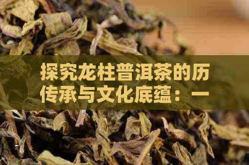 探究龙柱普洱茶的历传承与文化底蕴：一款茶叶的传奇故事