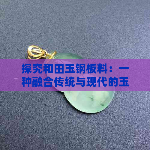 探究和田玉钢板料：一种融合传统与现代的玉石新形态