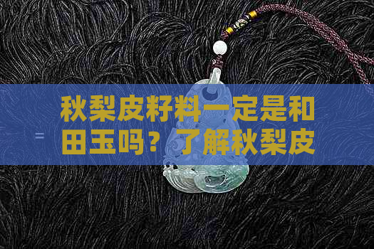 秋梨皮籽料一定是和田玉吗？了解秋梨皮和田玉籽料的定义与区别