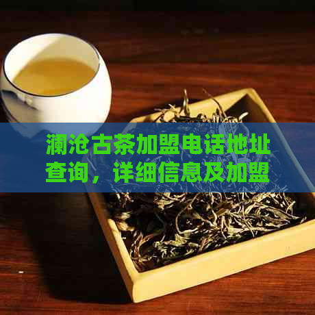 澜沧古茶加盟电话地址查询，详细信息及加盟店数量，如何开始加盟？