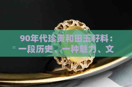 90年代珍贵和田玉籽料：一段历史、一种魅力、文化与工艺的完美结合