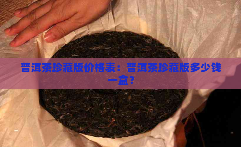 普洱茶珍藏版价格表：普洱茶珍藏版多少钱一盒？