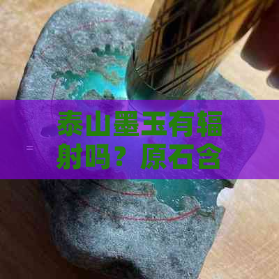 泰山墨玉有辐射吗？原石含磁性辟邪，杂质成分是什么？