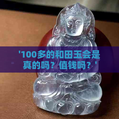 '100多的和田玉会是真的吗？值钱吗？'