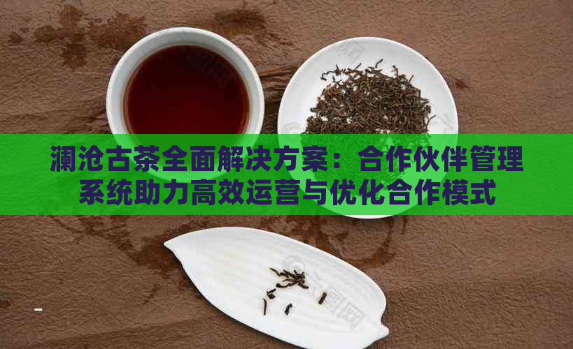 澜沧古茶全面解决方案：合作伙伴管理系统助力高效运营与优化合作模式