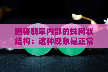 揭秘翡翠内部的蛛网状结构：这种现象是正常的吗？