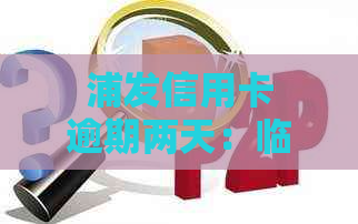 浦发信用卡逾期两天：临时额度、还款处理与信用修复全解